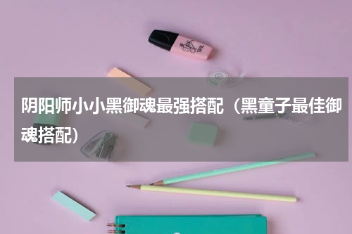 阴阳师小小黑御魂最强搭配（黑童子最佳御魂搭配）