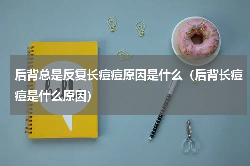 后背总是反复长痘痘原因是什么（后背长痘痘是什么原因）