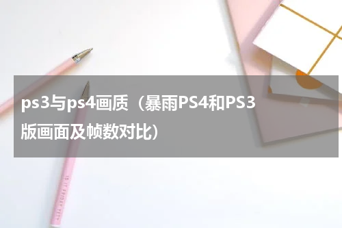 ps3与ps4画质（暴雨PS4和PS3版画面及帧数对比）