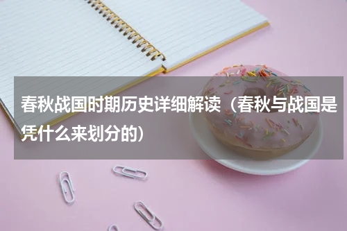 春秋战国时期历史详细解读（春秋与战国是凭什么来划分的）