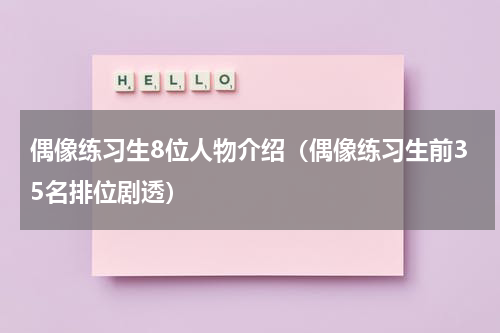 偶像练习生8位人物介绍（偶像练习生前35名排位剧透）