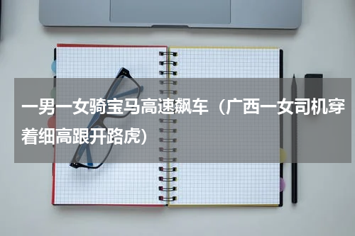 一男一女骑宝马高速飙车（广西一女司机穿着细高跟开路虎）