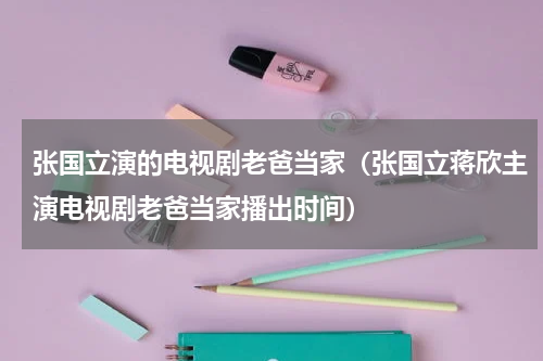 张国立演的电视剧老爸当家（张国立蒋欣主演电视剧老爸当家播出时间）