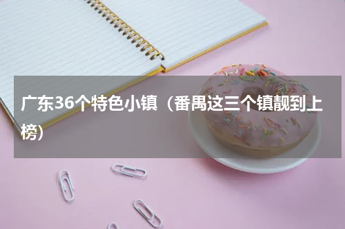 广东36个特色小镇（番禺这三个镇靓到上榜）