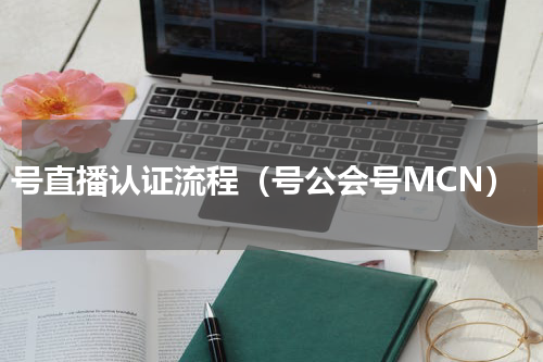 号直播认证流程（号公会号MCN）