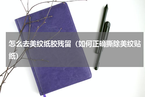 怎么去美纹纸胶残留（如何正确撕除美纹贴纸）