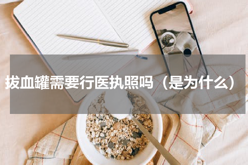 拔血罐需要行医执照吗（是为什么）
