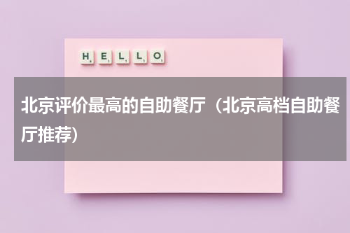 北京评价最高的自助餐厅（北京高档自助餐厅推荐）