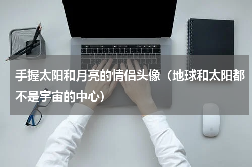 手握太阳和月亮的情侣头像（地球和太阳都不是宇宙的中心）