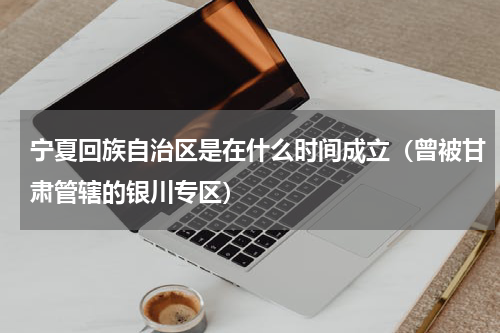 宁夏回族自治区是在什么时间成立（曾被甘肃管辖的银川专区）