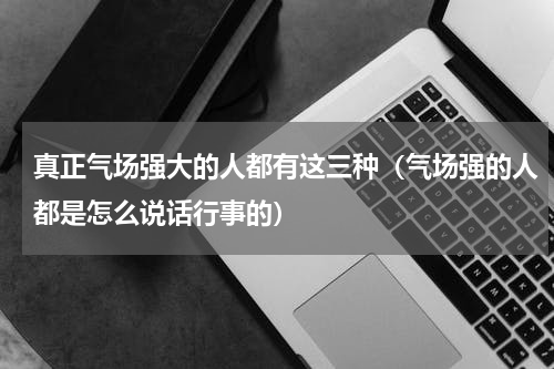 真正气场强大的人都有这三种（气场强的人都是怎么说话行事的）