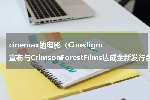 cinemax的电影（Cinedigm宣布与CrimsonForestFilms达成全新发行合作）