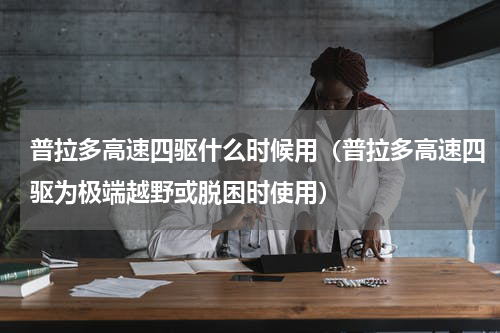 普拉多高速四驱什么时候用（普拉多高速四驱为极端越野或脱困时使用）