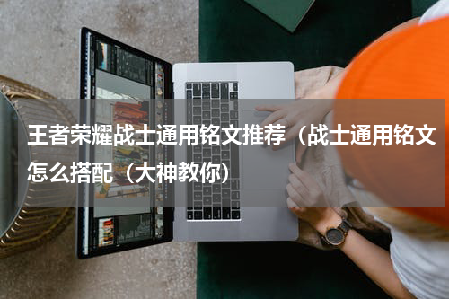 王者荣耀战士通用铭文推荐（战士通用铭文怎么搭配（大神教你）