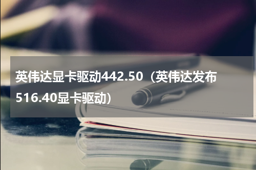 英伟达显卡驱动442.50（英伟达发布516.40显卡驱动）