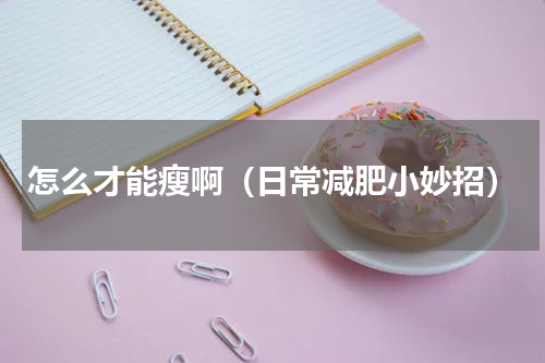 怎么才能瘦啊（日常减肥小妙招）