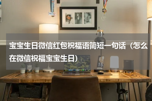 宝宝生日微信红包祝福语简短一句话（怎么在微信祝福宝宝生日）