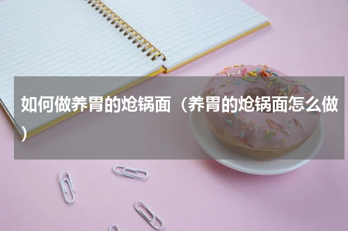如何做养胃的炝锅面（养胃的炝锅面怎么做）