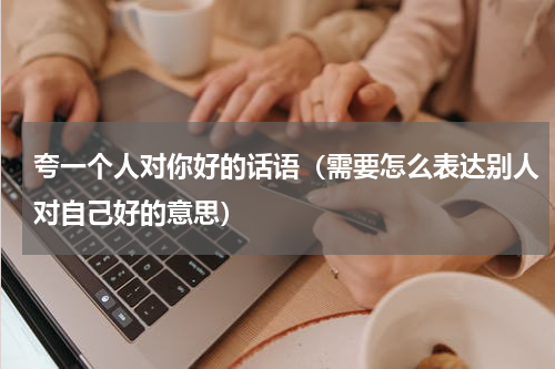 夸一个人对你好的话语（需要怎么表达别人对自己好的意思）
