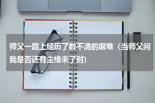 师父一路上经历了数不清的磨难（当师父问我是否还有尘缘未了时）