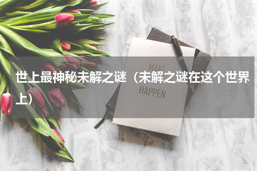 世上最神秘未解之谜（未解之谜在这个世界上）