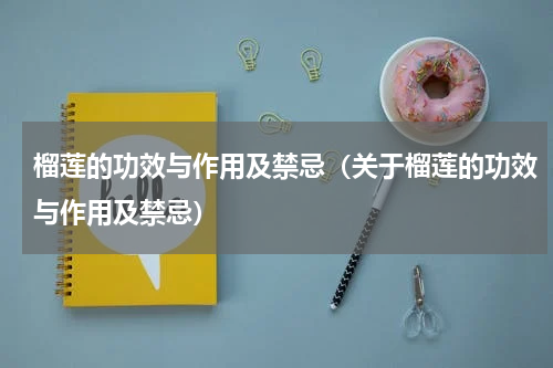 榴莲的功效与作用及禁忌（关于榴莲的功效与作用及禁忌）