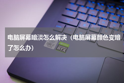 电脑屏幕暗淡怎么解决（电脑屏幕颜色变暗了怎么办）