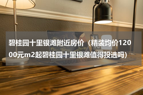 碧桂园十里银滩附近房价（精装均价12000元m2起碧桂园十里银滩值得投选吗）