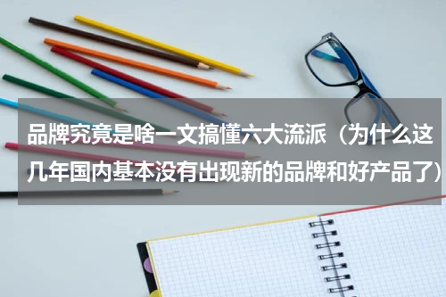 品牌究竟是啥一文搞懂六大流派（为什么这几年国内基本没有出现新的品牌和好产品了）