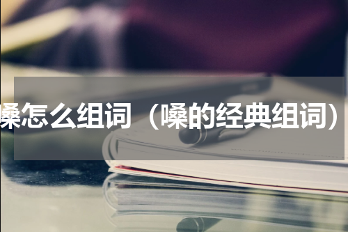 嗓怎么组词（嗓的经典组词）