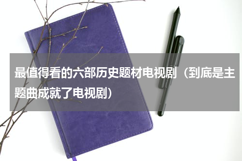 最值得看的六部历史题材电视剧（到底是主题曲成就了电视剧）