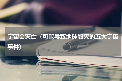 宇宙会灭亡（可能导致地球毁灭的五大宇宙事件）