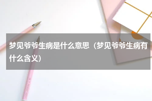 梦见爷爷生病是什么意思（梦见爷爷生病有什么含义）