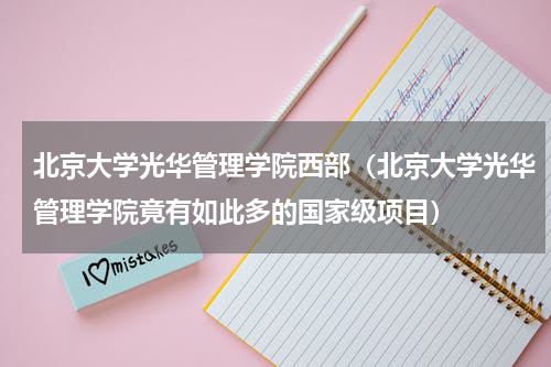 北京大学光华管理学院西部（北京大学光华管理学院竟有如此多的国家级项目）