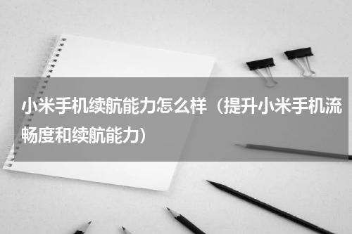 小米手机续航能力怎么样（提升小米手机流畅度和续航能力）