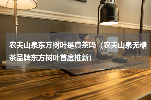 农夫山泉东方树叶是真茶吗（农夫山泉无糖茶品牌东方树叶首度推新）