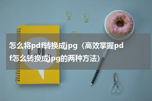 怎么将pdf转换成jpg（高效掌握pdf怎么转换成jpg的两种方法）