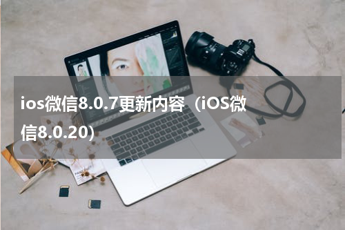 ios微信8.0.7更新内容（iOS微信8.0.20）