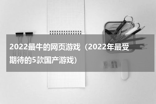 2022最牛的网页游戏（2022年最受期待的5款国产游戏）