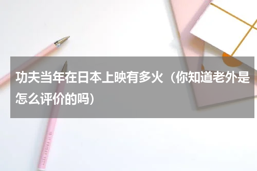 功夫当年在日本上映有多火（你知道老外是怎么评价的吗）