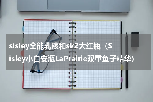 sisley全能乳液和sk2大红瓶（Sisley小白安瓶LaPrairie双重鱼子精华）
