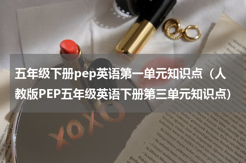 五年级下册pep英语第一单元知识点（人教版PEP五年级英语下册第三单元知识点）