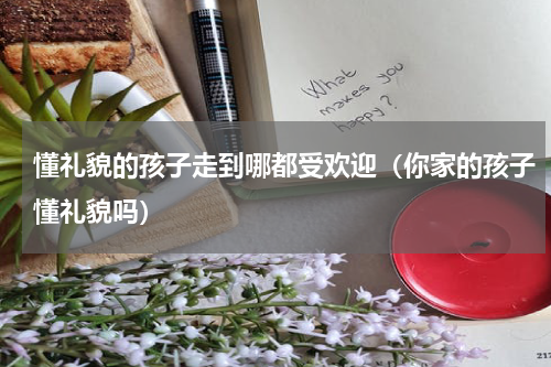 懂礼貌的孩子走到哪都受欢迎（你家的孩子懂礼貌吗）