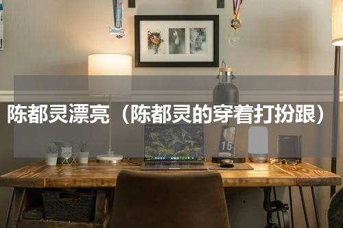 陈都灵漂亮（陈都灵的穿着打扮跟）