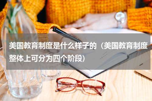 美国教育制度是什么样子的（美国教育制度整体上可分为四个阶段）