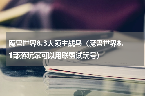 魔兽世界8.3大领主战马（魔兽世界8.1部落玩家可以用联盟试玩号）