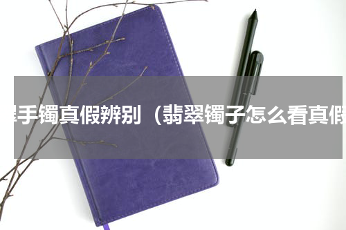翡翠手镯真假辨别（翡翠镯子怎么看真假）