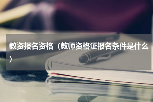 教资报名资格（教师资格证报名条件是什么）
