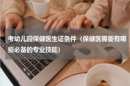 考幼儿园保健医生证条件（保健医需要有哪些必备的专业技能）