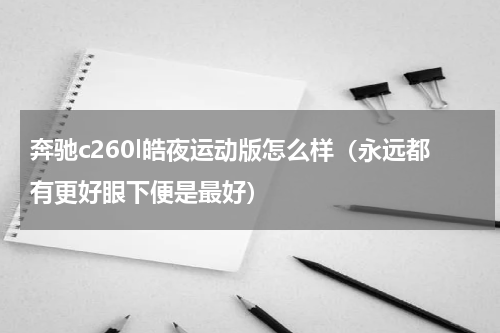 奔驰c260l皓夜运动版怎么样（永远都有更好眼下便是最好）